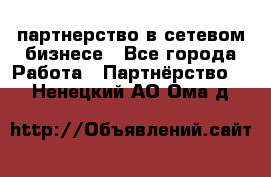 партнерство в сетевом бизнесе - Все города Работа » Партнёрство   . Ненецкий АО,Ома д.